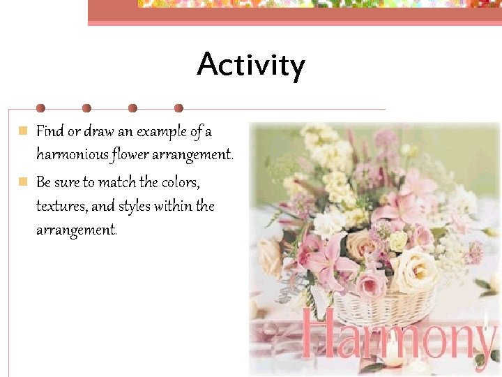 Activity n n Find or draw an example of a harmonious flower arrangement. Be