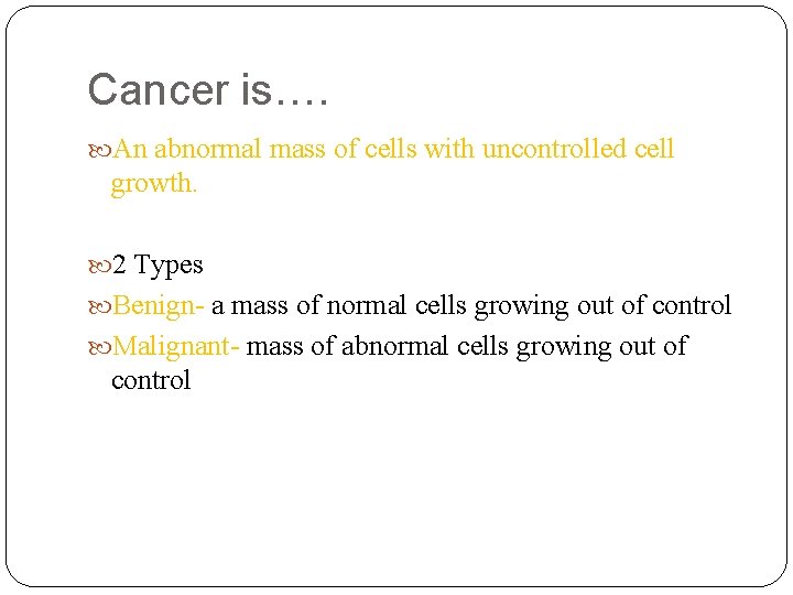 Cancer is…. An abnormal mass of cells with uncontrolled cell growth. 2 Types Benign-
