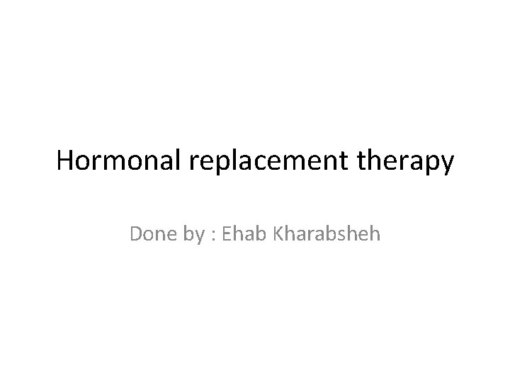 Hormonal replacement therapy Done by : Ehab Kharabsheh 