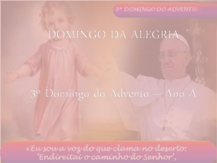 DOMINGO DA ALEGRIA 3º Domingo do Advento – Ano A 