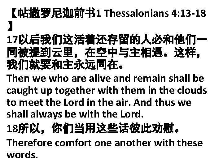 【帖撒罗尼迦前书 1 Thessalonians 4: 13 -18 】 17以后我们这活着还存留的人必和他们一 同被提到云里，在空中与主相遇。这样， 我们就要和主永远同在。 Then we who are