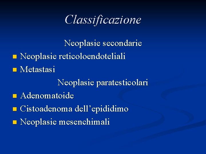 Classificazione Neoplasie secondarie n Neoplasie reticoloendoteliali n Metastasi Neoplasie paratesticolari n Adenomatoide n Cistoadenoma