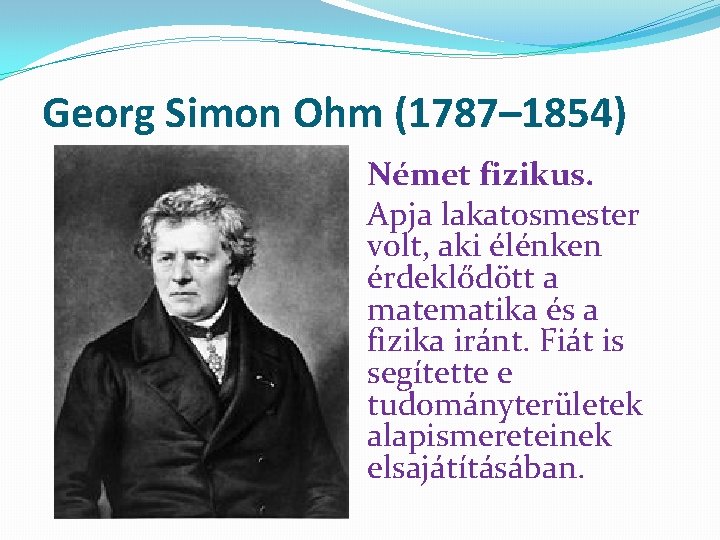 Georg Simon Ohm (1787– 1854) Német fizikus. Apja lakatosmester volt, aki élénken érdeklődött a