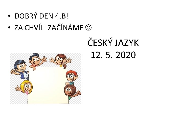  • DOBRÝ DEN 4. B! • ZA CHVÍLI ZAČÍNÁME ČESKÝ JAZYK 12. 5.