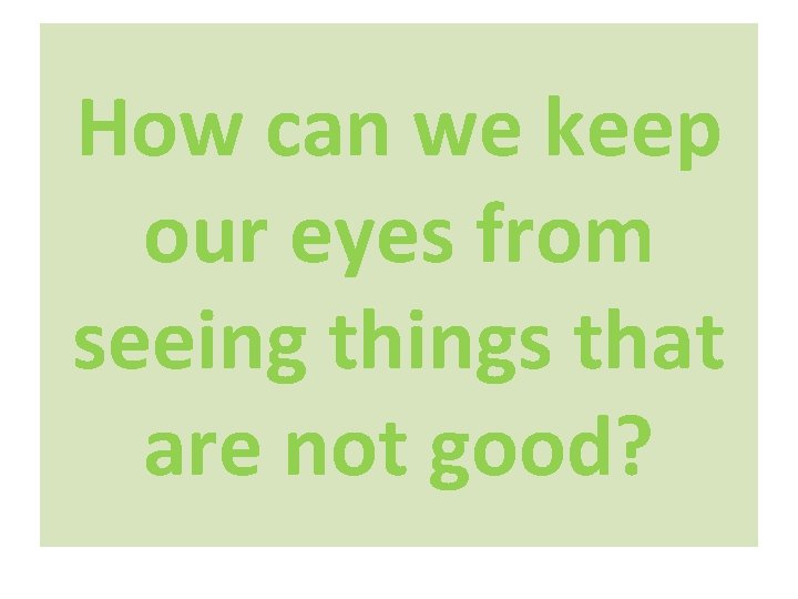 How can we keep our eyes from seeing things that are not good? 