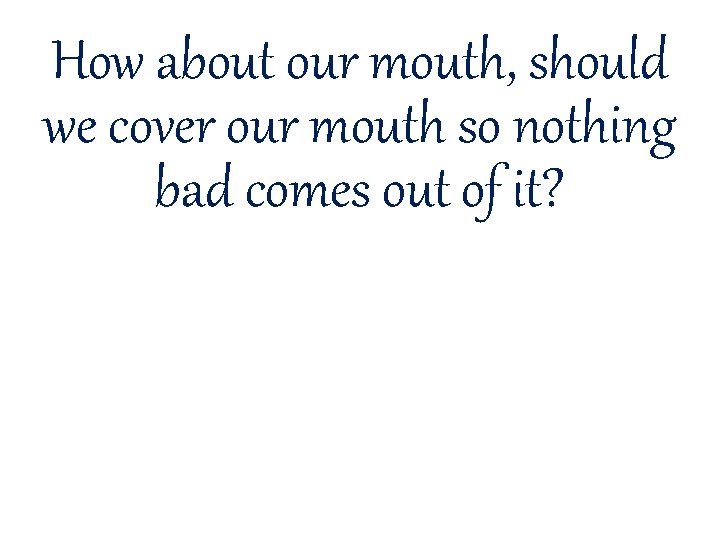 How about our mouth, should we cover our mouth so nothing bad comes out