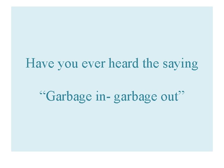 Have you ever heard the saying “Garbage in- garbage out” 