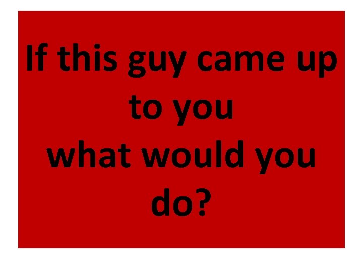 If this guy came up to you what would you do? 