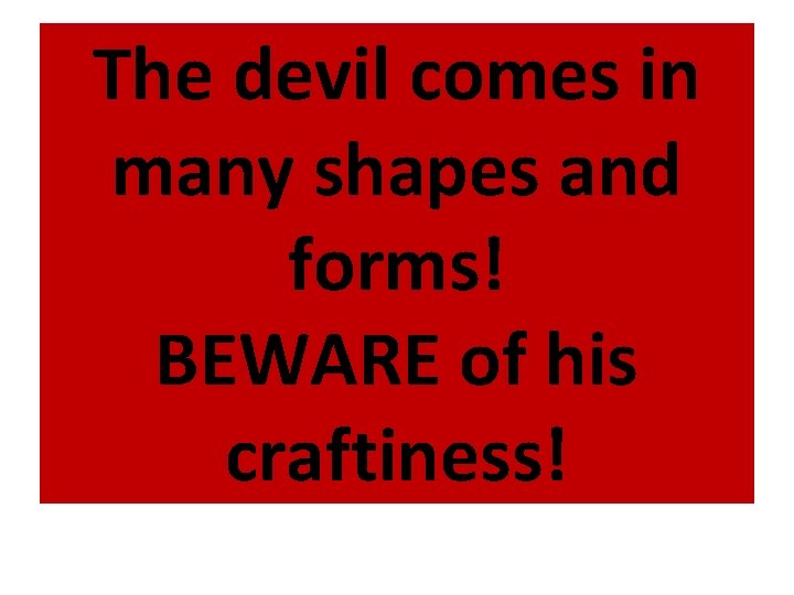 The devil comes in many shapes and forms! BEWARE of his craftiness! 