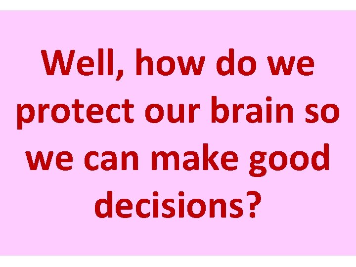 Well, how do we protect our brain so we can make good decisions? 