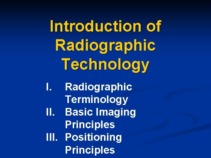 Introduction of Radiographic Technology I. Radiographic Terminology II. Basic Imaging Principles III. Positioning Principles