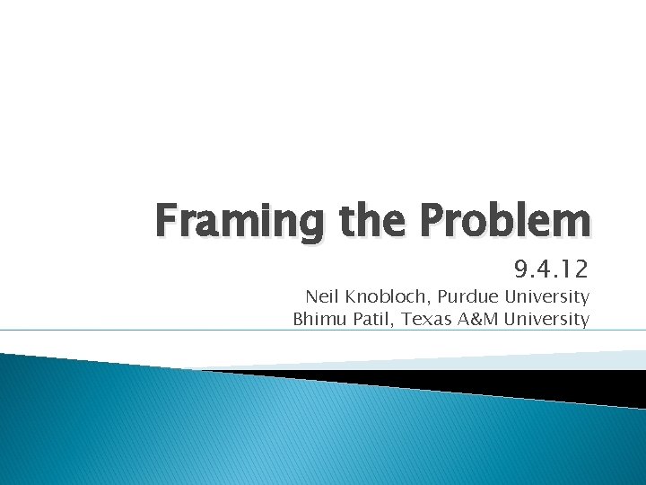 Framing the Problem 9. 4. 12 Neil Knobloch, Purdue University Bhimu Patil, Texas A&M
