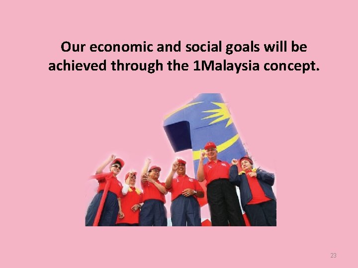 Our economic and social goals will be achieved through the 1 Malaysia concept. 23