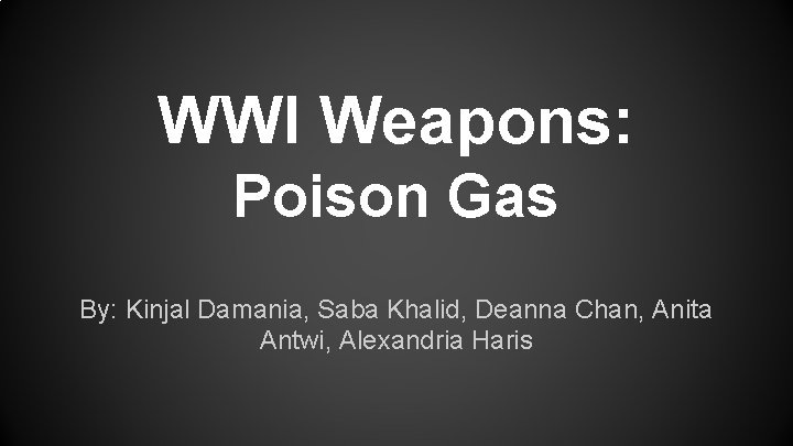 WWI Weapons: Poison Gas By: Kinjal Damania, Saba Khalid, Deanna Chan, Anita Antwi, Alexandria