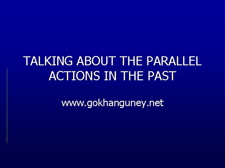 TALKING ABOUT THE PARALLEL ACTIONS IN THE PAST www. gokhanguney. net 