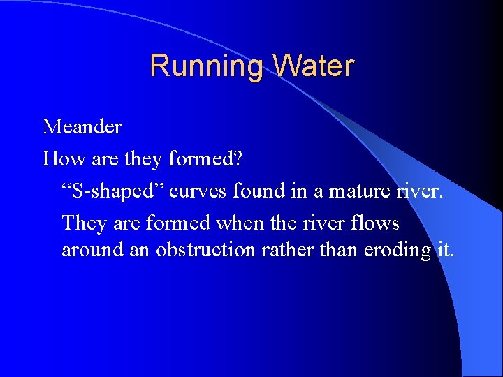Running Water Meander How are they formed? “S-shaped” curves found in a mature river.