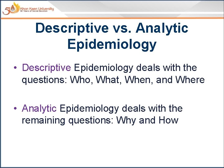Descriptive vs. Analytic Epidemiology • Descriptive Epidemiology deals with the questions: Who, What, When,