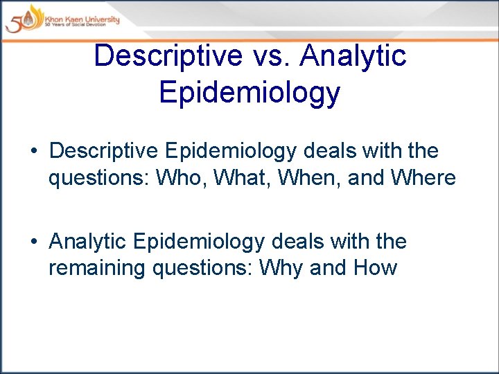 Descriptive vs. Analytic Epidemiology • Descriptive Epidemiology deals with the questions: Who, What, When,
