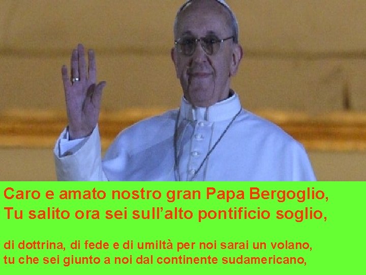 Caro e amato nostro gran Papa Bergoglio, Tu salito ora sei sull’alto pontificio soglio,