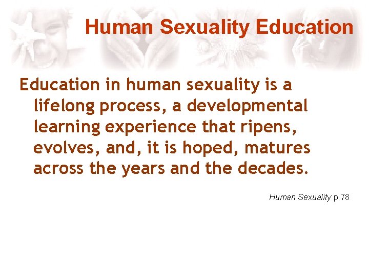 Human Sexuality Education in human sexuality is a lifelong process, a developmental learning experience