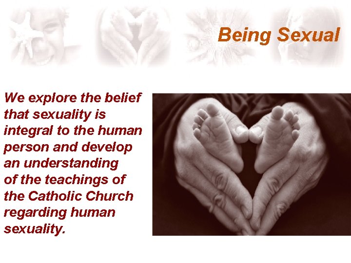 Being Sexual We explore the belief that sexuality is integral to the human person