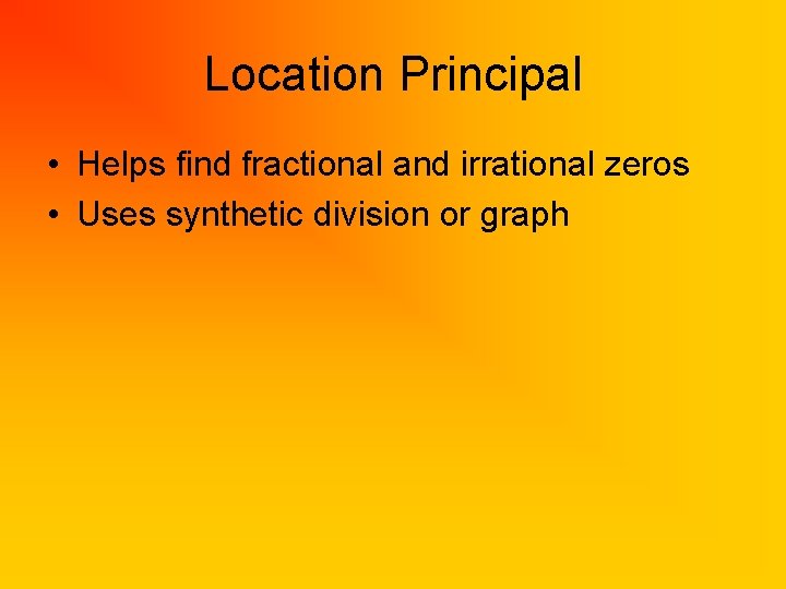 Location Principal • Helps find fractional and irrational zeros • Uses synthetic division or