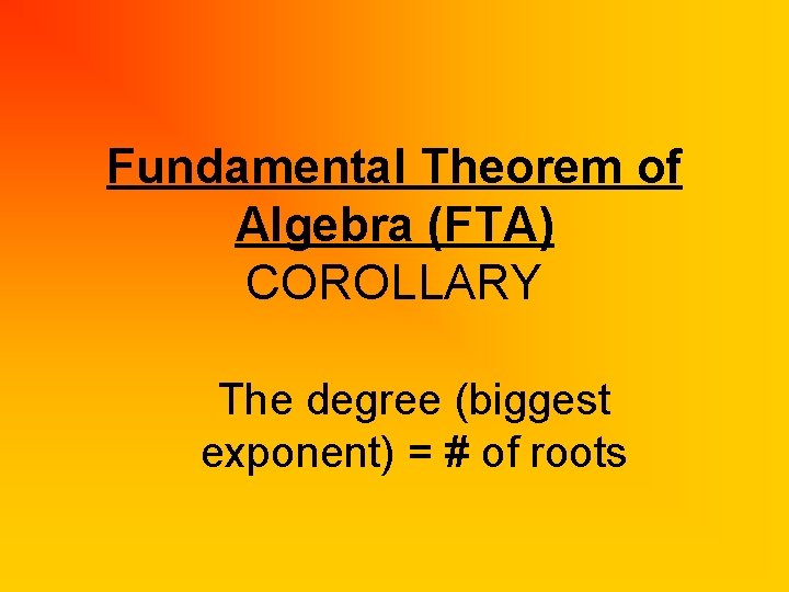 Fundamental Theorem of Algebra (FTA) COROLLARY The degree (biggest exponent) = # of roots