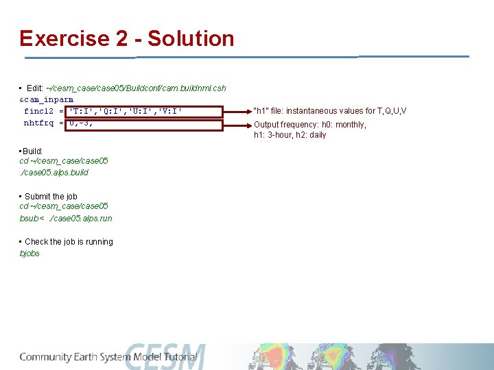 Exercise 2 - Solution • Edit: ~/cesm_case/case 05/Buildconf/cam. buildnml. csh &cam_inparm fincl 2 =