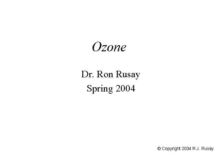 Ozone Dr. Ron Rusay Spring 2004 © Copyright 2004 R. J. Rusay 