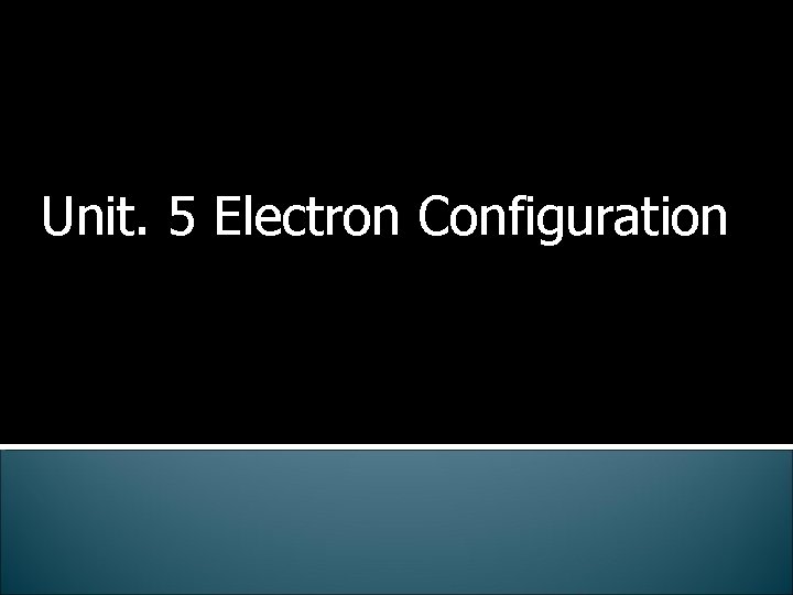 Unit. 5 Electron Configuration 