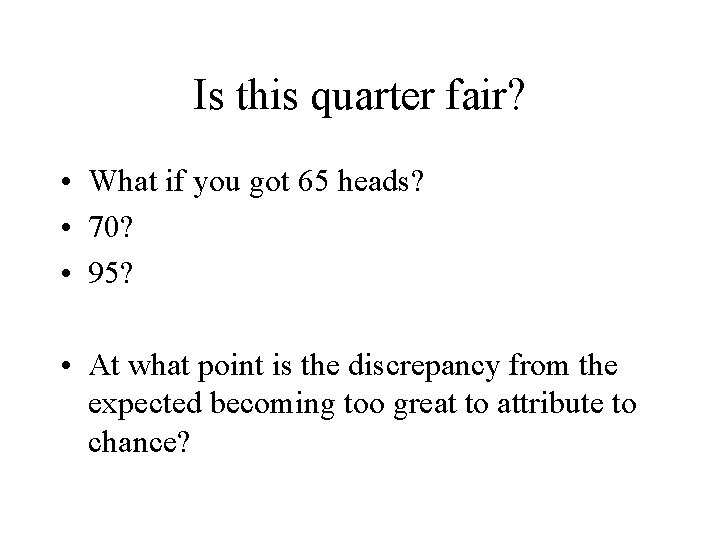 Is this quarter fair? • What if you got 65 heads? • 70? •