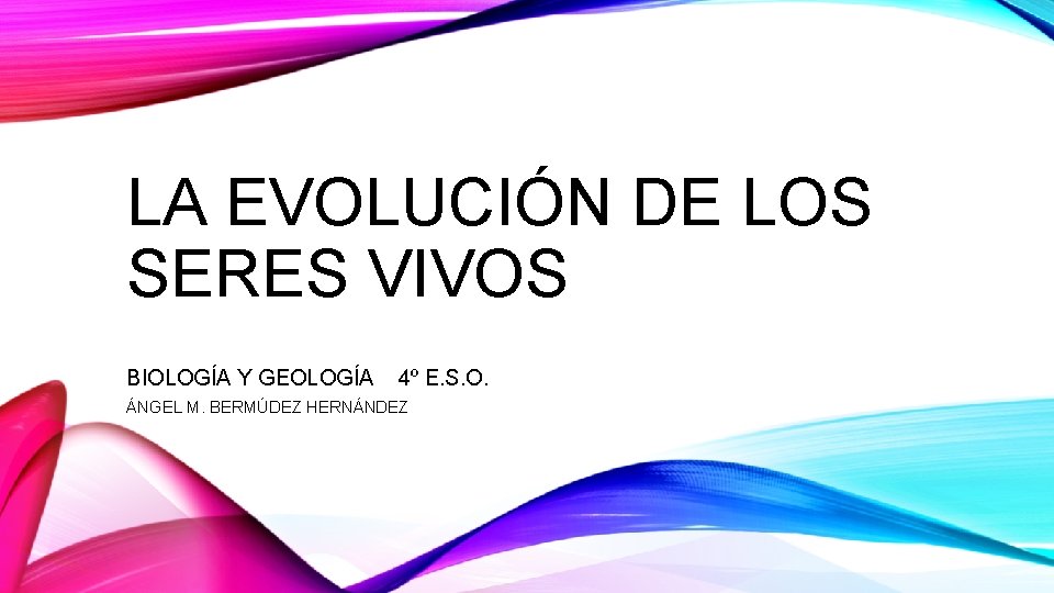 LA EVOLUCIÓN DE LOS SERES VIVOS BIOLOGÍA Y GEOLOGÍA 4º E. S. O. ÁNGEL