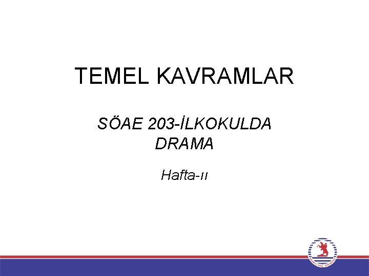 TEMEL KAVRAMLAR SÖAE 203 -İLKOKULDA DRAMA Hafta-ıı 