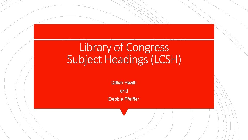 Library of Congress Subject Headings (LCSH) Dillon Heath and Debbie Pfeiffer 