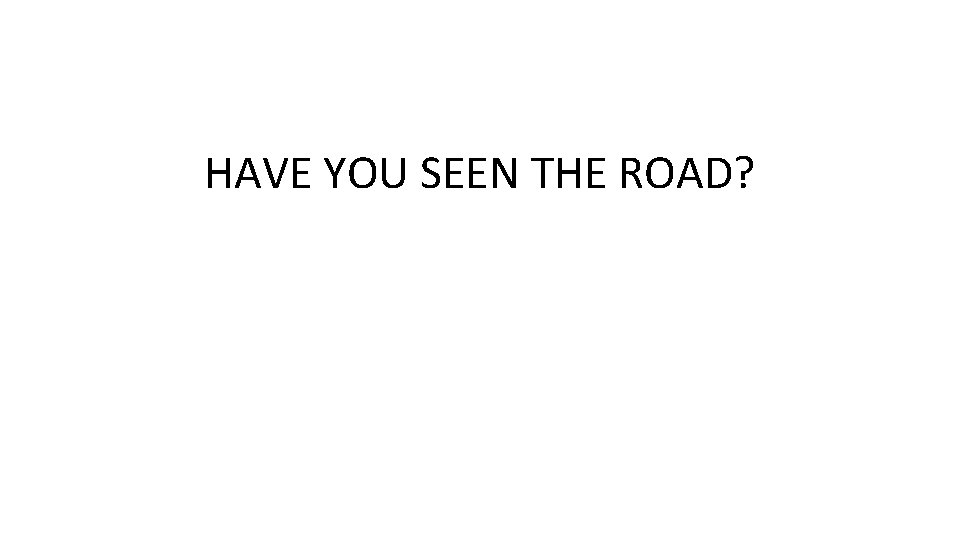 HAVE YOU SEEN THE ROAD? 
