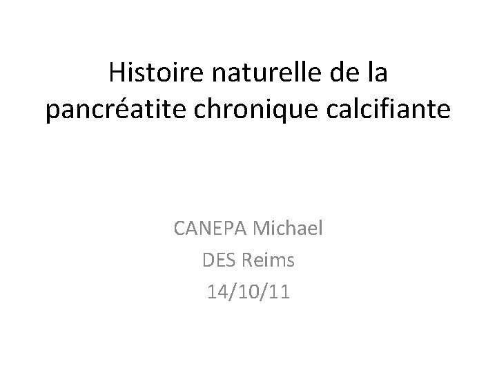 Histoire naturelle de la pancréatite chronique calcifiante CANEPA Michael DES Reims 14/10/11 