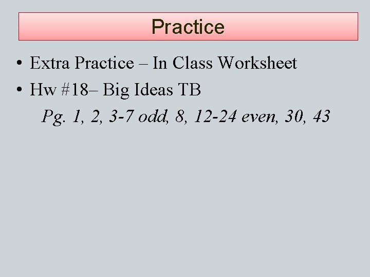 Practice • Extra Practice – In Class Worksheet • Hw #18– Big Ideas TB