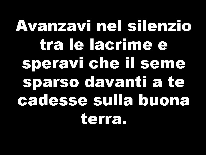 Avanzavi nel silenzio tra le lacrime e speravi che il seme sparso davanti a