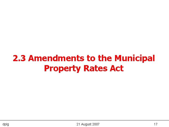 2. 3 Amendments to the Municipal Property Rates Act dplg 21 August 2007 17