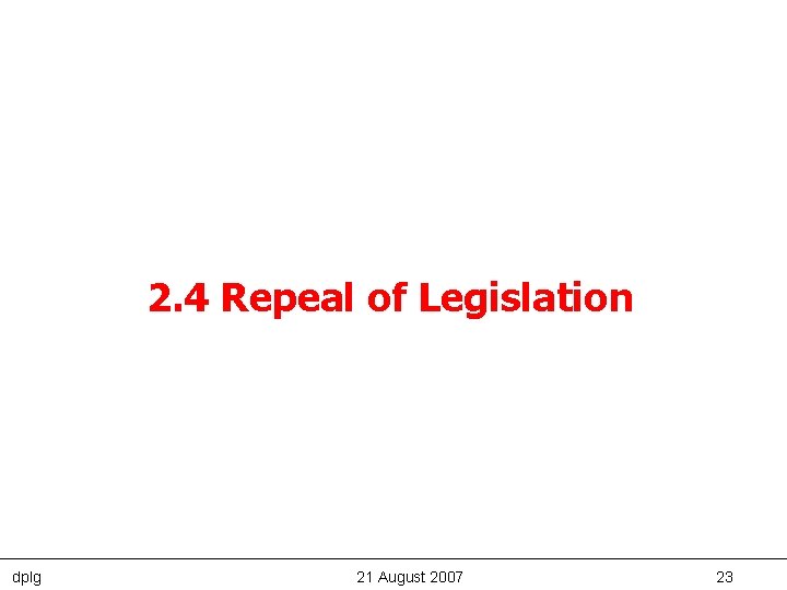 2. 4 Repeal of Legislation dplg 21 August 2007 23 