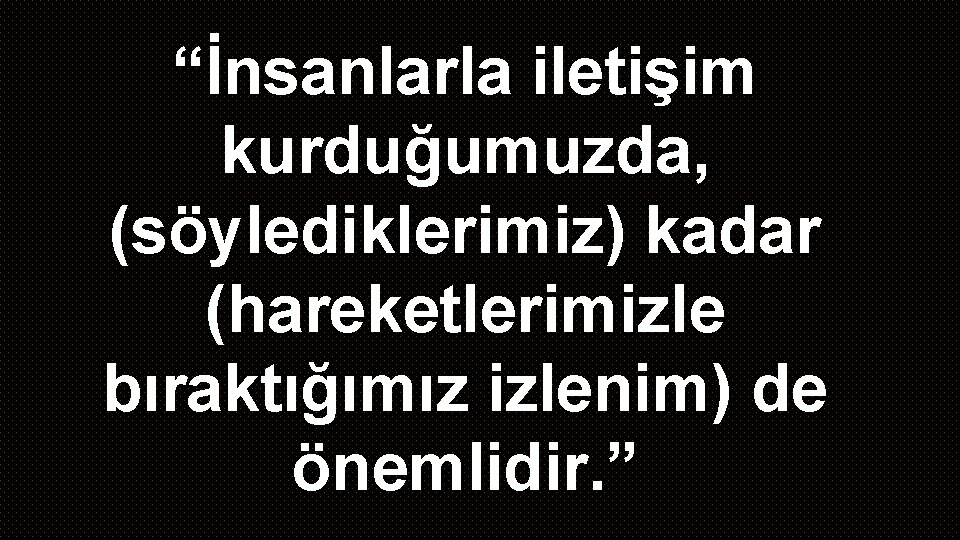 “İnsanlarla iletişim kurduğumuzda, (söylediklerimiz) kadar (hareketlerimizle bıraktığımız izlenim) de önemlidir. ” 