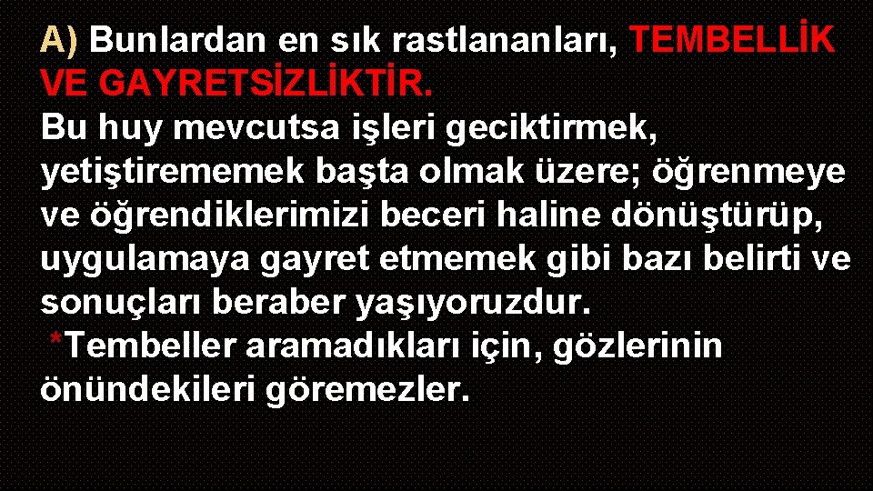 A) Bunlardan en sık rastlananları, TEMBELLİK VE GAYRETSİZLİKTİR. Bu huy mevcutsa işleri geciktirmek, yetiştirememek