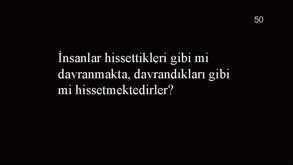 50 İnsanlar hissettikleri gibi mi davranmakta, davrandıkları gibi mi hissetmektedirler? 