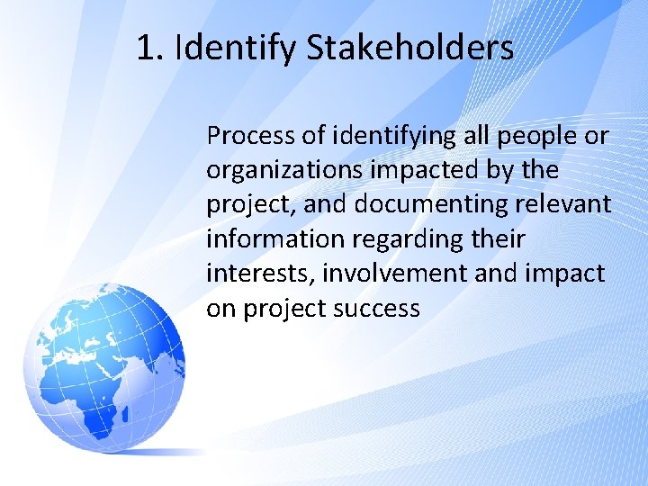 1. Identify Stakeholders Process of identifying all people or organizations impacted by the project, 1. Identify Stakeholders Process of identifying all people or organizations impacted by the project,