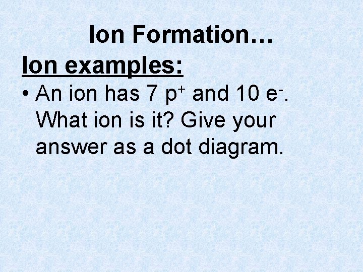 Ion Formation… Ion examples: • An ion has 7 p+ and 10 e-. What