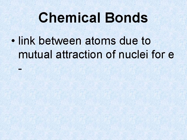 Chemical Bonds • link between atoms due to mutual attraction of nuclei for e