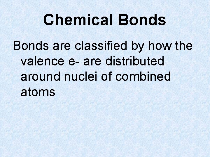 Chemical Bonds are classified by how the valence e- are distributed around nuclei of