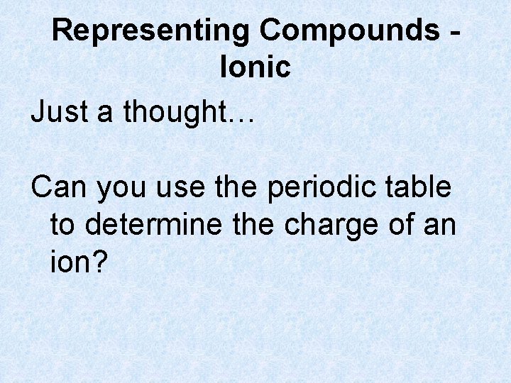 Representing Compounds Ionic Just a thought… Can you use the periodic table to determine