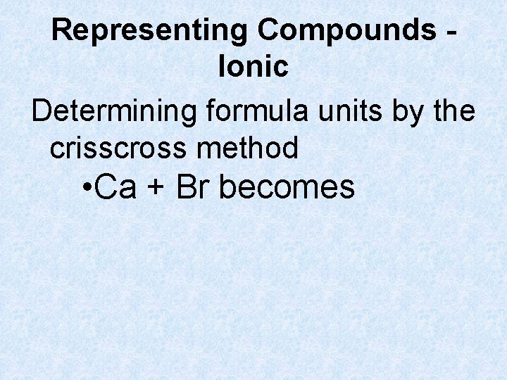Representing Compounds Ionic Determining formula units by the crisscross method • Ca + Br