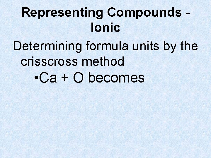 Representing Compounds Ionic Determining formula units by the crisscross method • Ca + O